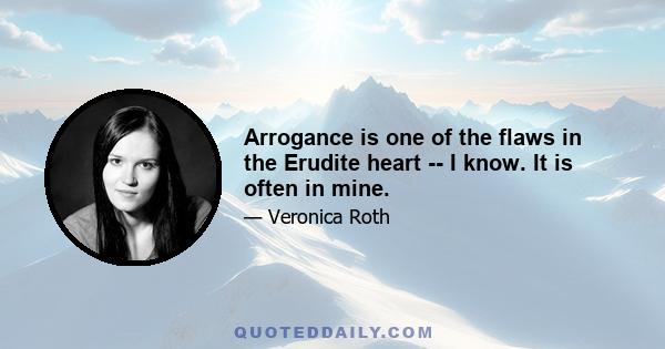 Arrogance is one of the flaws in the Erudite heart -- I know. It is often in mine.