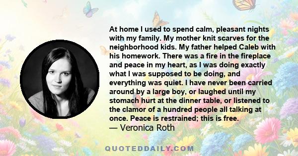 At home I used to spend calm, pleasant nights with my family. My mother knit scarves for the neighborhood kids. My father helped Caleb with his homework. There was a fire in the fireplace and peace in my heart, as I was 