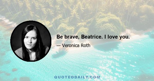 Be brave, Beatrice. I love you.