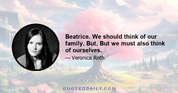 Beatrice. We should think of our family. But. But we must also think of ourselves.