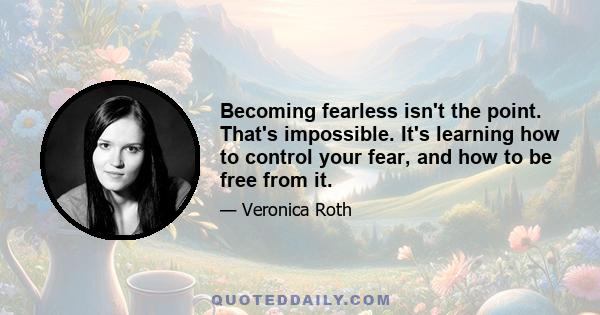 Becoming fearless isn't the point. That's impossible. It's learning how to control your fear, and how to be free from it.