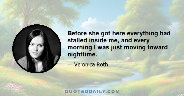 Before she got here everything had stalled inside me, and every morning I was just moving toward nighttime.