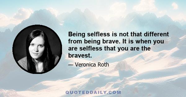 Being selfless is not that different from being brave. It is when you are selfless that you are the bravest.