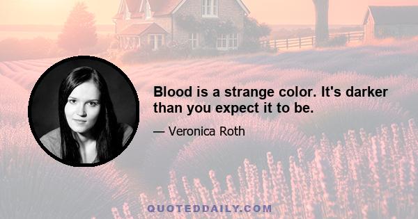 Blood is a strange color. It's darker than you expect it to be.