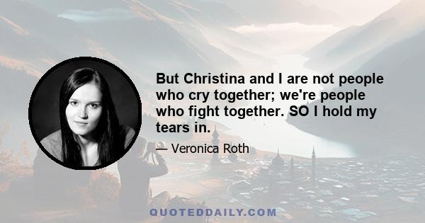 But Christina and I are not people who cry together; we're people who fight together. SO I hold my tears in.