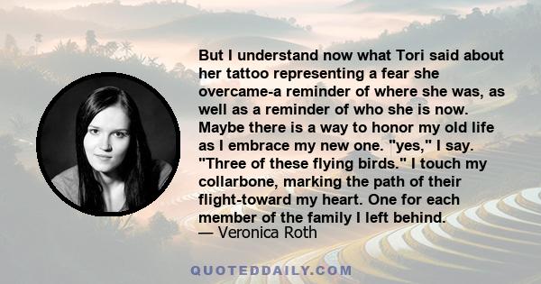 But I understand now what Tori said about her tattoo representing a fear she overcame-a reminder of where she was, as well as a reminder of who she is now. Maybe there is a way to honor my old life as I embrace my new