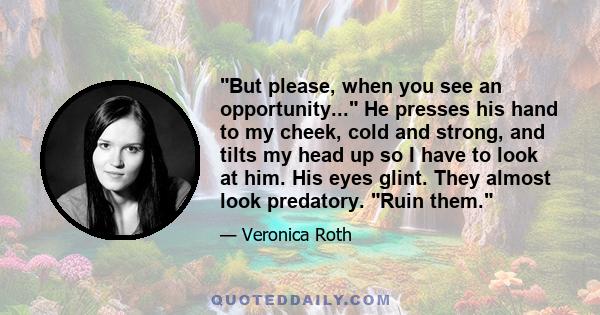 But please, when you see an opportunity... He presses his hand to my cheek, cold and strong, and tilts my head up so I have to look at him. His eyes glint. They almost look predatory. Ruin them.