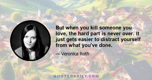 But when you kill someone you love, the hard part is never over. It just gets easier to distract yourself from what you've done.