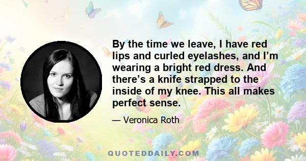 By the time we leave, I have red lips and curled eyelashes, and I’m wearing a bright red dress. And there’s a knife strapped to the inside of my knee. This all makes perfect sense.