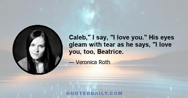 Caleb, I say, I love you. His eyes gleam with tear as he says, I love you, too, Beatrice.