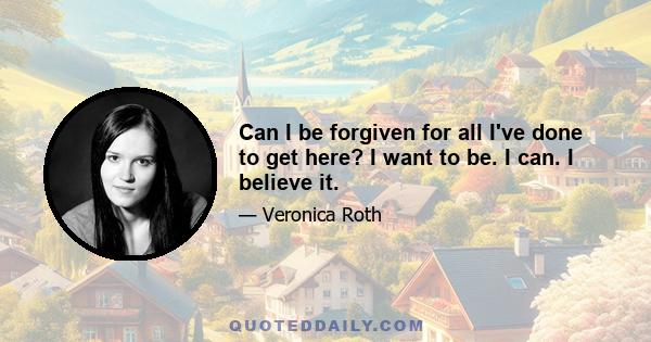 Can I be forgiven for all I've done to get here? I want to be. I can. I believe it.