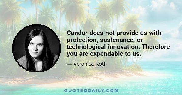 Candor does not provide us with protection, sustenance, or technological innovation. Therefore you are expendable to us.