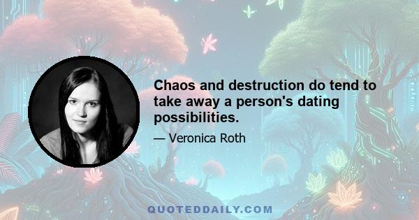 Chaos and destruction do tend to take away a person's dating possibilities.