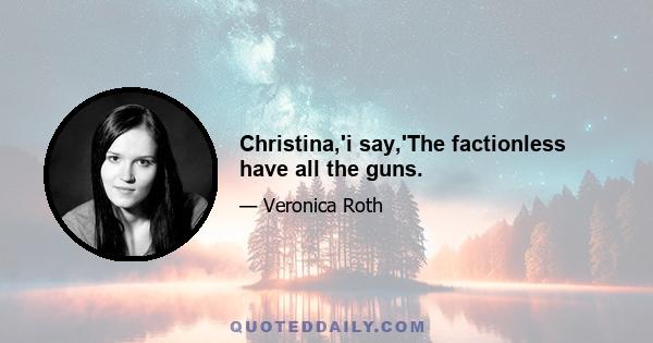 Christina,'i say,'The factionless have all the guns.