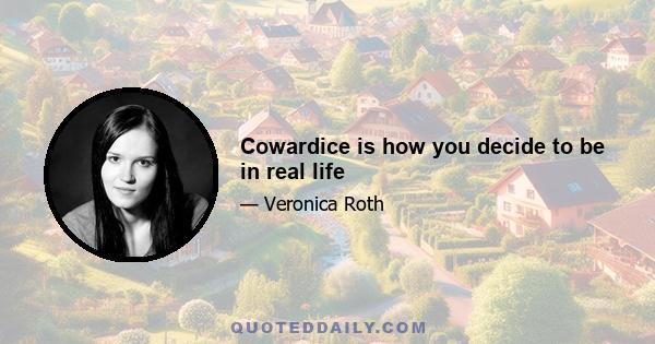 Cowardice is how you decide to be in real life