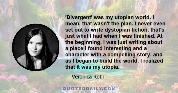 'Divergent' was my utopian world. I mean, that wasn't the plan. I never even set out to write dystopian fiction, that's just what I had when I was finished. At the beginning, I was just writing about a place I found