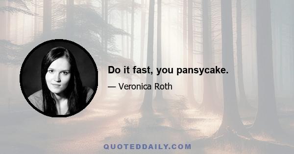 Do it fast, you pansycake.