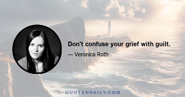 Don't confuse your grief with guilt.