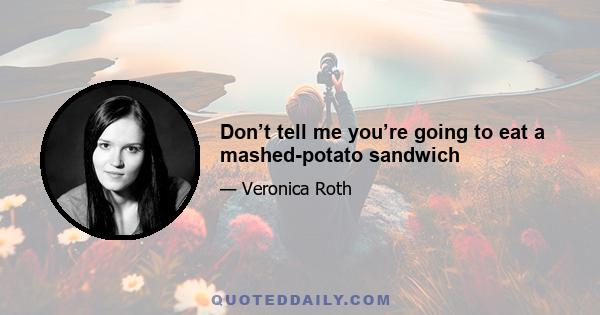 Don’t tell me you’re going to eat a mashed-potato sandwich