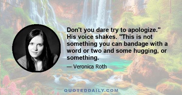 Don't you dare try to apologize. His voice shakes. This is not something you can bandage with a word or two and some hugging, or something.