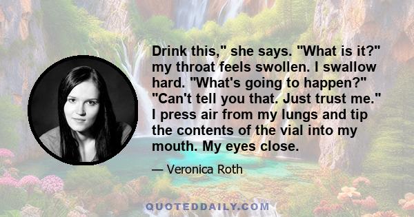 Drink this, she says. What is it? my throat feels swollen. I swallow hard. What's going to happen? Can't tell you that. Just trust me. I press air from my lungs and tip the contents of the vial into my mouth. My eyes