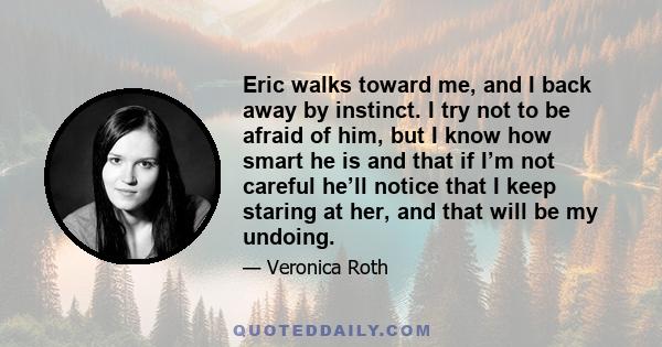 Eric walks toward me, and I back away by instinct. I try not to be afraid of him, but I know how smart he is and that if I’m not careful he’ll notice that I keep staring at her, and that will be my undoing.