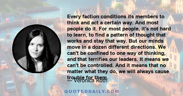 Every faction conditions its members to think and act a certain way. And most people do it. For most people, it's not hard to learn, to find a pattern of thought that works and stay that way. But our minds move in a