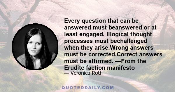 Every question that can be answered must beanswered or at least engaged. Illogical thought processes must bechallenged when they arise.Wrong answers must be corrected.Correct answers must be affirmed. —From the Erudite