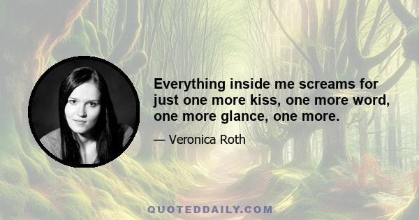 Everything inside me screams for just one more kiss, one more word, one more glance, one more.