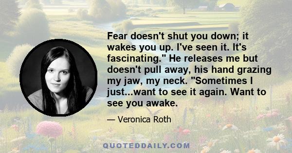 Fear doesn't shut you down; it wakes you up. I've seen it. It's fascinating. He releases me but doesn't pull away, his hand grazing my jaw, my neck. Sometimes I just...want to see it again. Want to see you awake.