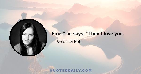 Fine, he says. Then I love you.