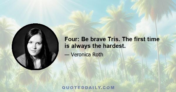 Four: Be brave Tris. The first time is always the hardest.