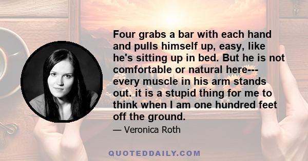 Four grabs a bar with each hand and pulls himself up, easy, like he's sitting up in bed. But he is not comfortable or natural here--- every muscle in his arm stands out. it is a stupid thing for me to think when I am