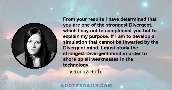 From your results I have determined that you are one of the strongest Divergent, which I say not to compliment you but to explain my purpose. If I am to develop a simulation that cannot be thwarted by the Divergent