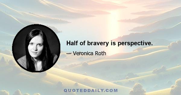 Half of bravery is perspective.