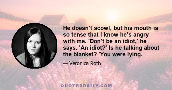 He doesn’t scowl, but his mouth is so tense that I know he’s angry with me. 'Don’t be an idiot,' he says. 'An idiot?' Is he talking about the blanket? 'You were lying.