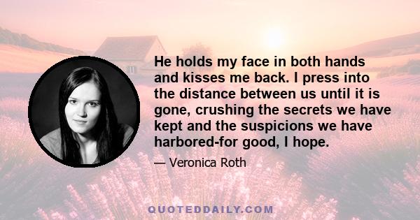 He holds my face in both hands and kisses me back. I press into the distance between us until it is gone, crushing the secrets we have kept and the suspicions we have harbored-for good, I hope.