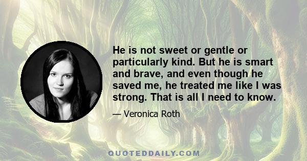 He is not sweet or gentle or particularly kind. But he is smart and brave, and even though he saved me, he treated me like I was strong. That is all I need to know.