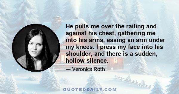 He pulls me over the railing and against his chest, gathering me into his arms, easing an arm under my knees. I press my face into his shoulder, and there is a sudden, hollow silence.