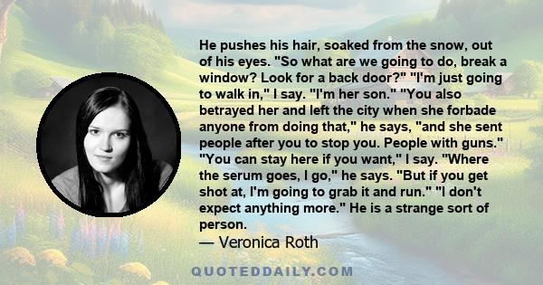 He pushes his hair, soaked from the snow, out of his eyes. So what are we going to do, break a window? Look for a back door? I'm just going to walk in, I say. I'm her son. You also betrayed her and left the city when