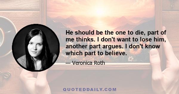 He should be the one to die, part of me thinks. I don't want to lose him, another part argues. I don't know which part to believe.