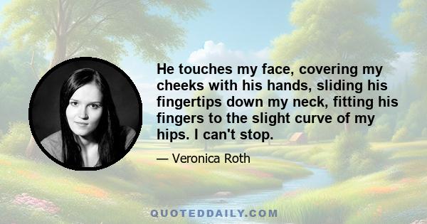 He touches my face, covering my cheeks with his hands, sliding his fingertips down my neck, fitting his fingers to the slight curve of my hips. I can't stop.