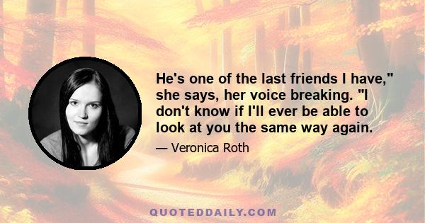 He's one of the last friends I have, she says, her voice breaking. I don't know if I'll ever be able to look at you the same way again.