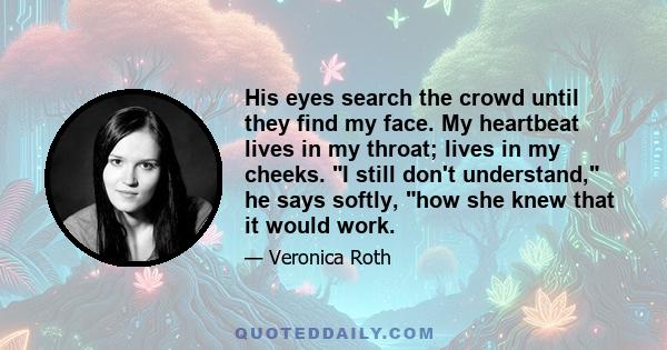 His eyes search the crowd until they find my face. My heartbeat lives in my throat; lives in my cheeks. I still don't understand, he says softly, how she knew that it would work.