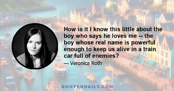 How is it I know this little about the boy who says he loves me -- the boy whose real name is powerful enough to keep us alive in a train car full of enemies?