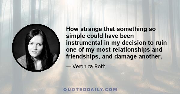 How strange that something so simple could have been instrumental in my decision to ruin one of my most relationships and friendships, and damage another.