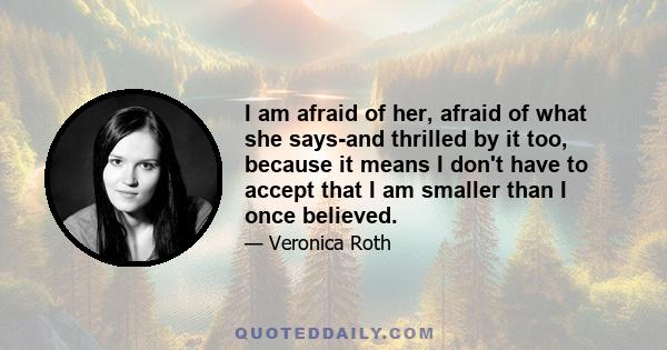 I am afraid of her, afraid of what she says-and thrilled by it too, because it means I don't have to accept that I am smaller than I once believed.