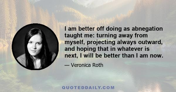 I am better off doing as abnegation taught me: turning away from myself, projecting always outward, and hoping that in whatever is next, I will be better than I am now.