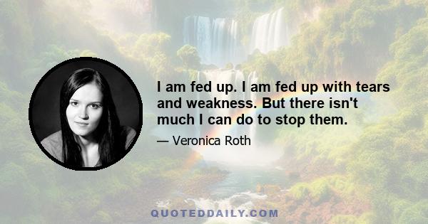 I am fed up. I am fed up with tears and weakness. But there isn't much I can do to stop them.