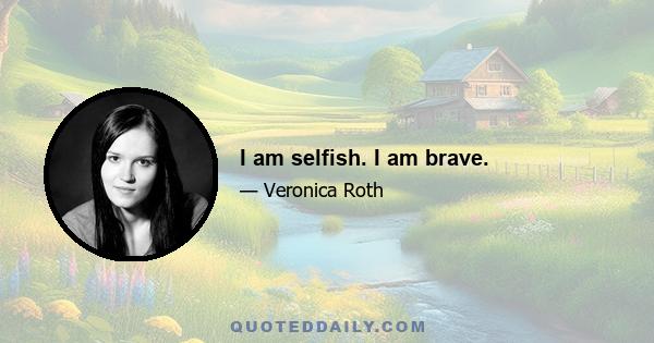 I am selfish. I am brave.